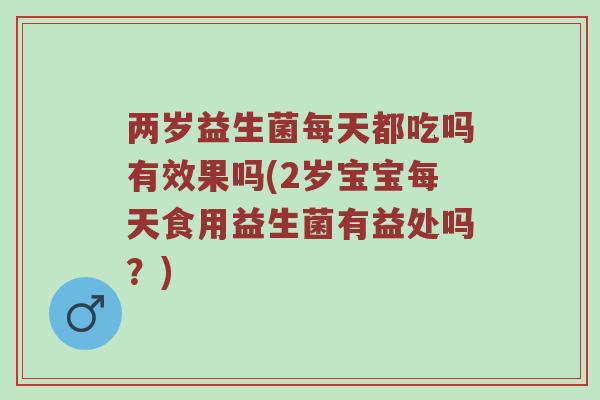 两岁益生菌每天都吃吗有效果吗(2岁宝宝每天食用益生菌有益处吗？)