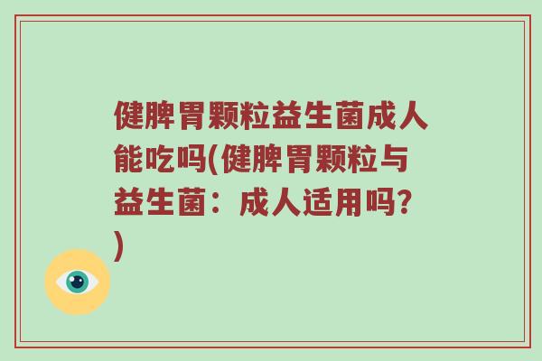 健脾胃颗粒益生菌成人能吃吗(健脾胃颗粒与益生菌：成人适用吗？)