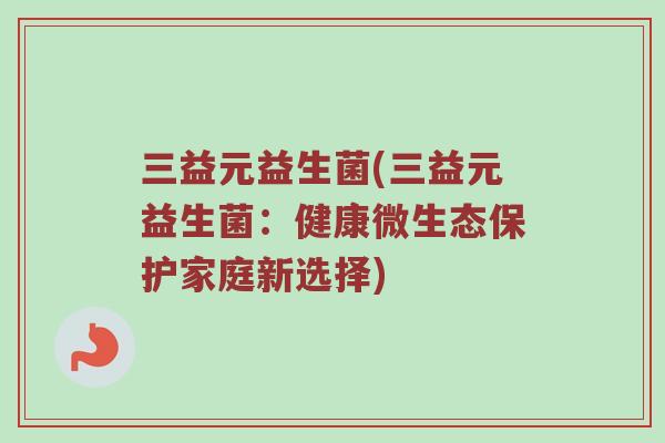 三益元益生菌(三益元益生菌：健康微生态保护家庭新选择)