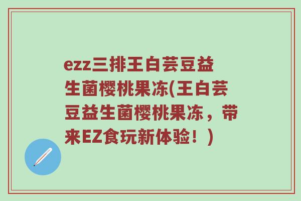 ezz三排王白芸豆益生菌樱桃果冻(王白芸豆益生菌樱桃果冻，带来EZ食玩新体验！)