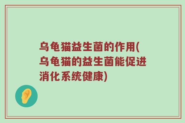 乌龟猫益生菌的作用(乌龟猫的益生菌能促进消化系统健康)