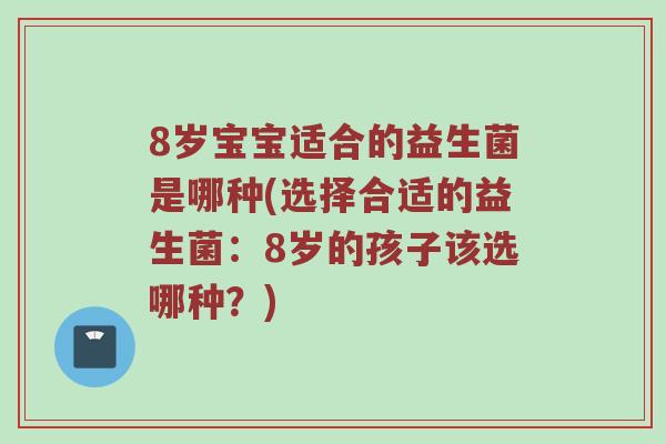 8岁宝宝适合的益生菌是哪种(选择合适的益生菌：8岁的孩子该选哪种？)