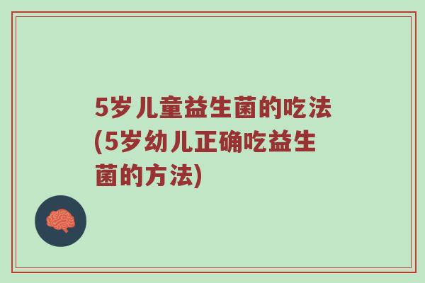 5岁儿童益生菌的吃法(5岁幼儿正确吃益生菌的方法)