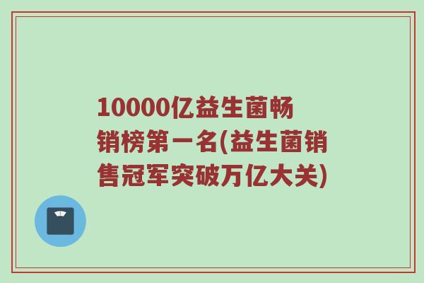 10000亿益生菌畅销榜第一名(益生菌销售冠军突破万亿大关)