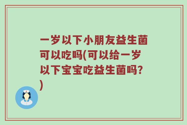 一岁以下小朋友益生菌可以吃吗(可以给一岁以下宝宝吃益生菌吗？)