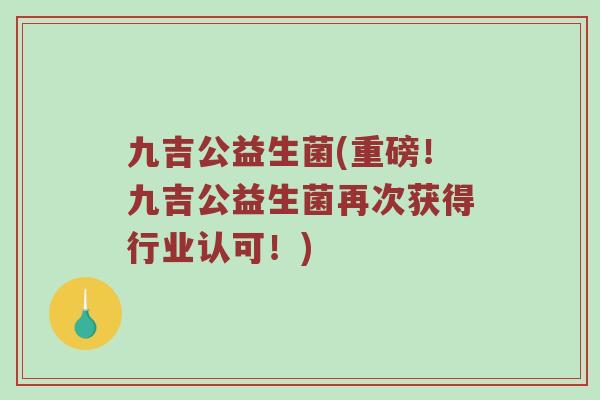 九吉公益生菌(重磅！九吉公益生菌再次获得行业认可！)