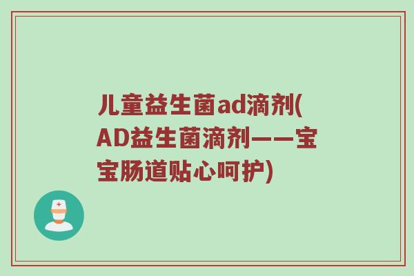 儿童益生菌ad滴剂(AD益生菌滴剂——宝宝肠道贴心呵护)