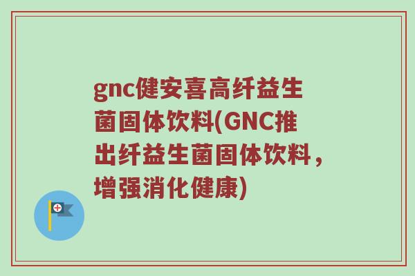 gnc健安喜高纤益生菌固体饮料(GNC推出纤益生菌固体饮料,增强消化健康) gnc健安喜高纤益生菌固体饮料(GNC推出纤益生菌固体饮料,增强消化健康)