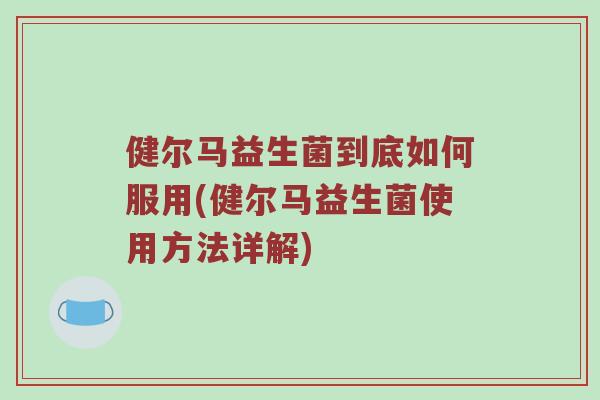 健尔马益生菌到底如何服用(健尔马益生菌使用方法详解)