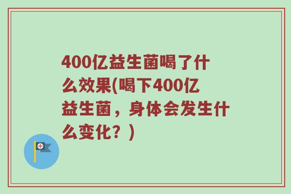 400亿益生菌喝了什么效果(喝下400亿益生菌,身体会发生什么变化?) 400亿益生菌喝了什么效果(喝下400亿益生菌,身体会发生什么变化?)