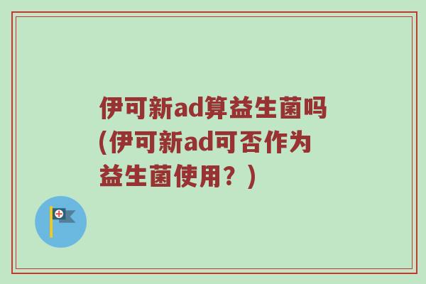 伊可新ad算益生菌吗(伊可新ad可否作为益生菌使用？)