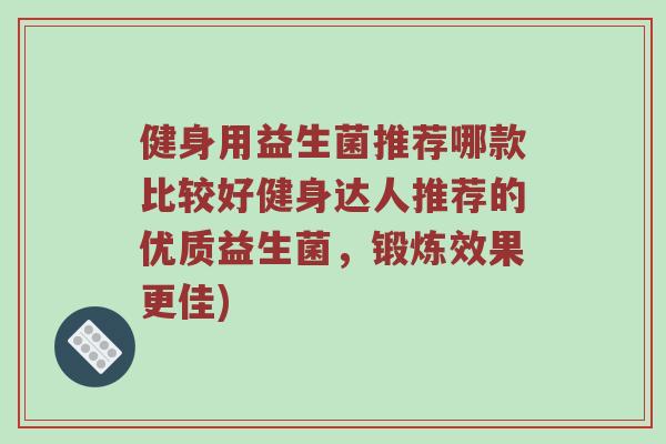 健身用益生菌推荐哪款比较好健身达人推荐的优质益生菌，锻炼效果更佳)