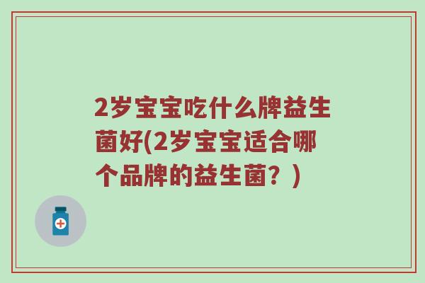 2岁宝宝吃什么牌益生菌好(2岁宝宝适合哪个品牌的益生菌？)