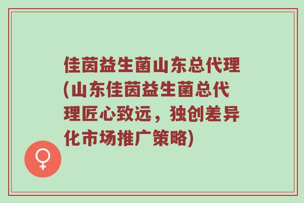 佳茵益生菌山东总代理(山东佳茵益生菌总代理匠心致远,独创差异化市场推广策略) 佳茵益生菌山东总代理(山东佳茵益生菌总代理匠心致远,独创差异化市场推广策略)