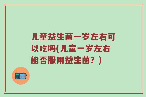 儿童益生菌一岁左右可以吃吗(儿童一岁左右能否服用益生菌？)