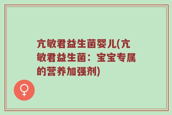 亢敏君益生菌婴儿(亢敏君益生菌：宝宝专属的营养加强剂)