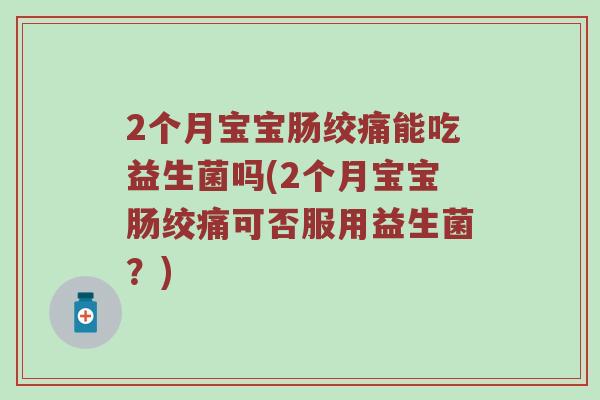 2个月宝宝肠绞痛能吃益生菌吗(2个月宝宝肠绞痛可否服用益生菌？)