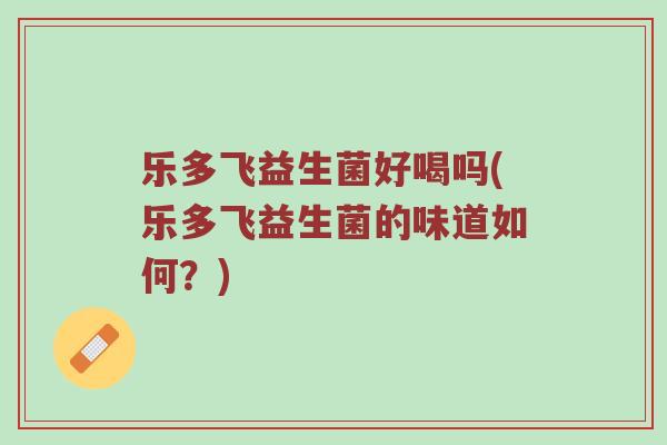 乐多飞益生菌好喝吗(乐多飞益生菌的味道如何？)