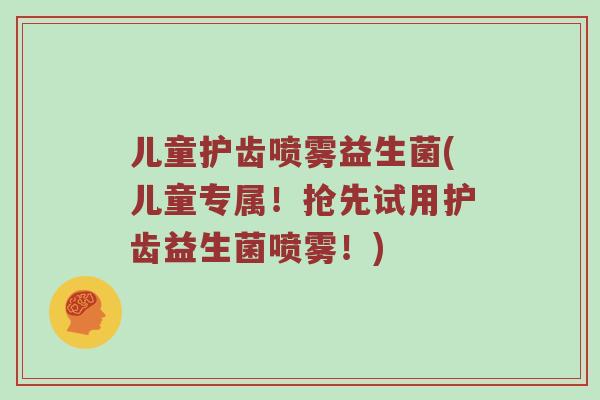 儿童护齿喷雾益生菌(儿童专属！抢先试用护齿益生菌喷雾！)