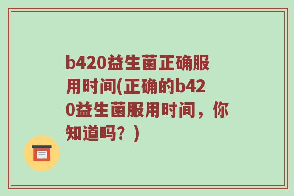 b420益生菌正确服用时间(正确的b420益生菌服用时间，你知道吗？)