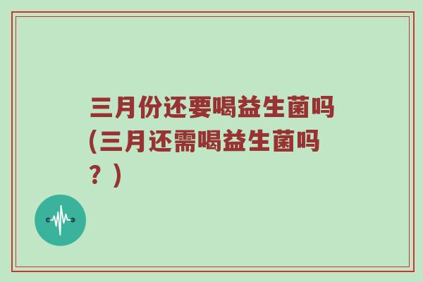 三月份还要喝益生菌吗(三月还需喝益生菌吗？)