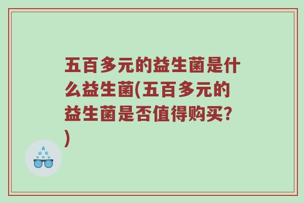 五百多元的益生菌是什么益生菌(五百多元的益生菌是否值得购买？)