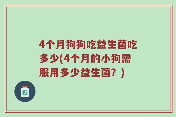 4个月狗狗吃益生菌吃多少(4个月的小狗需服用多少益生菌？)