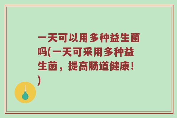 一天可以用多种益生菌吗(一天可采用多种益生菌，提高肠道健康！)