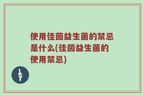 使用佳茵益生菌的禁忌是什么(佳茵益生菌的使用禁忌)