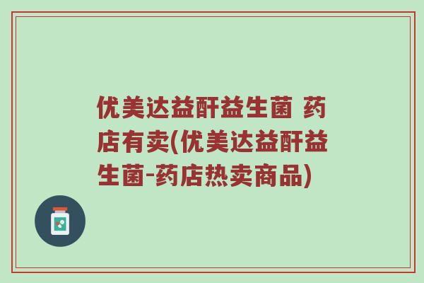 优美达益酐益生菌 药店有卖(优美达益酐益生菌-药店热卖商品)