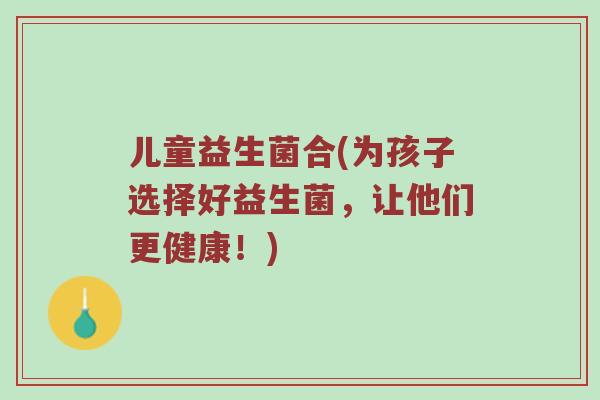 儿童益生菌合(为孩子选择好益生菌，让他们更健康！)