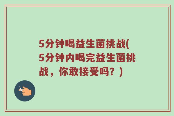 5分钟喝益生菌挑战(5分钟内喝完益生菌挑战，你敢接受吗？)