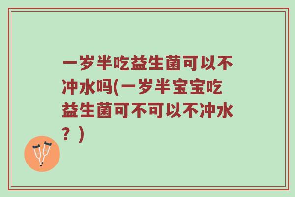 一岁半吃益生菌可以不冲水吗(一岁半宝宝吃益生菌可不可以不冲水？)