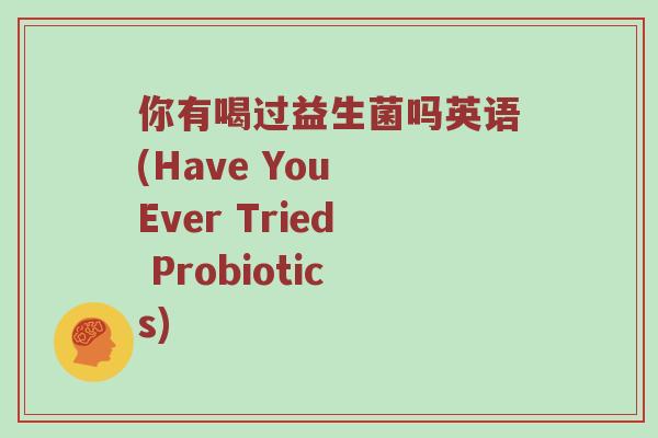 你有喝过益生菌吗英语(Have You Ever Tried Probiotics)