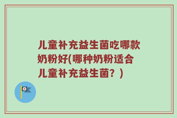 儿童补充益生菌吃哪款奶粉好(哪种奶粉适合儿童补充益生菌？)