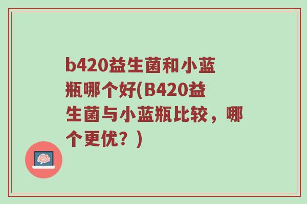 b420益生菌和小蓝瓶哪个好(B420益生菌与小蓝瓶比较,哪个更优?) b420益生菌和小蓝瓶哪个好(B420益生菌与小蓝瓶比较,哪个更优?)