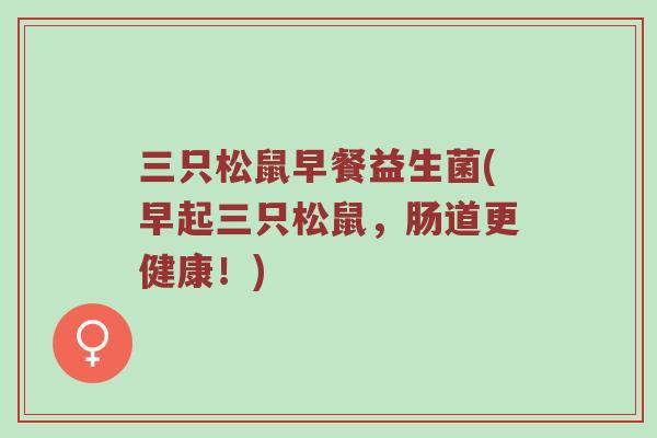 三只松鼠早餐益生菌(早起三只松鼠，肠道更健康！)