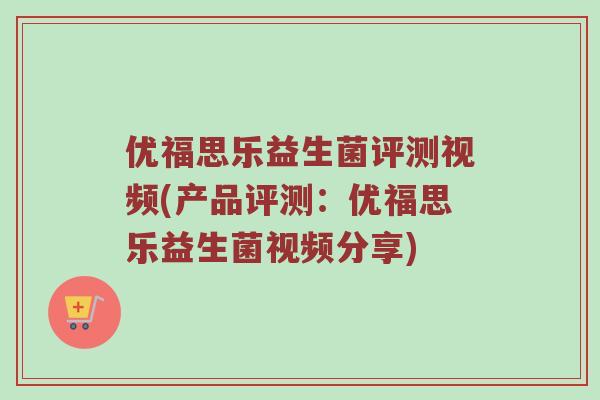 优福思乐益生菌评测视频(产品评测：优福思乐益生菌视频分享)