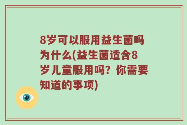 8岁可以服用益生菌吗为什么(益生菌适合8岁儿童服用吗？你需要知道的事项)
