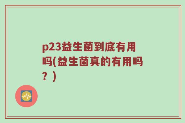 p23益生菌到底有用吗(益生菌真的有用吗？)
