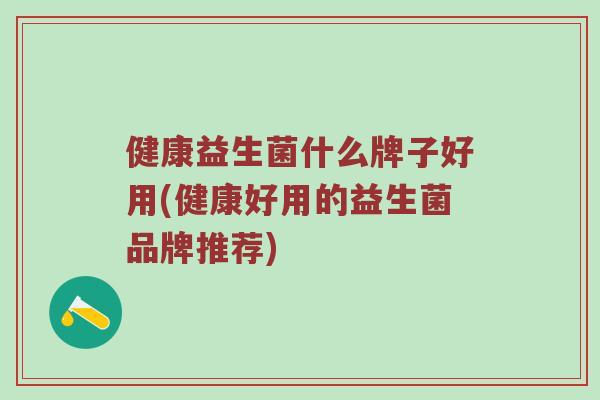 健康益生菌什么牌子好用(健康好用的益生菌品牌推荐)