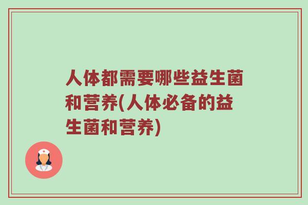 人体都需要哪些益生菌和营养(人体必备的益生菌和营养) 人体都需要哪些益生菌和营养(人体必备的益生菌和营养)
