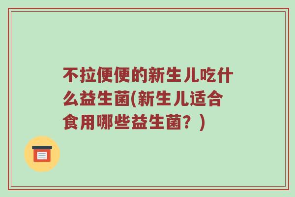 不拉便便的新生儿吃什么益生菌(新生儿适合食用哪些益生菌？)