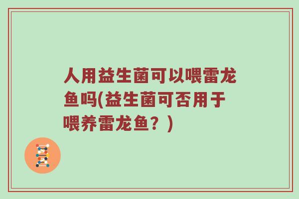 人用益生菌可以喂雷龙鱼吗(益生菌可否用于喂养雷龙鱼？)