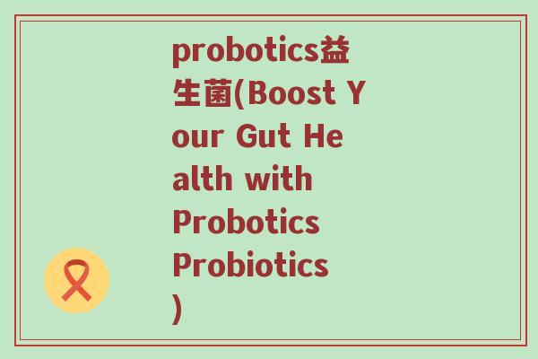 probotics益生菌(Boost Your Gut Health with Probotics Probiotics)