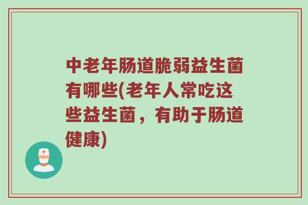中老年肠道脆弱益生菌有哪些(老年人常吃这些益生菌，有助于肠道健康)
