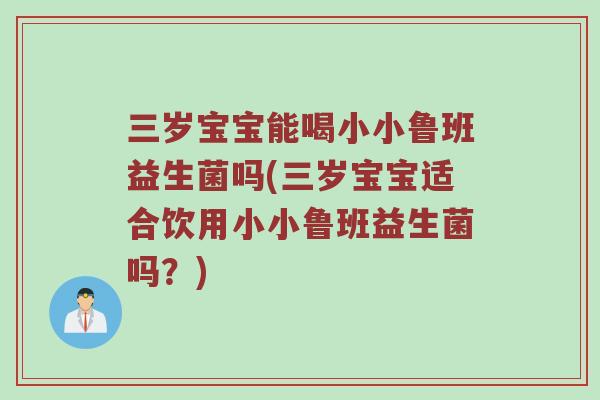三岁宝宝能喝小小鲁班益生菌吗(三岁宝宝适合饮用小小鲁班益生菌吗？)