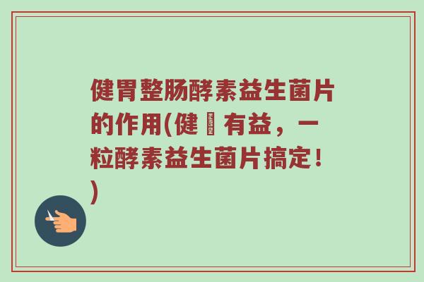 健胃整肠酵素益生菌片的作用(健腸有益，一粒酵素益生菌片搞定！)