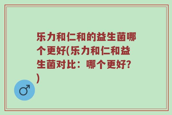 乐力和仁和的益生菌哪个更好(乐力和仁和益生菌对比：哪个更好？)