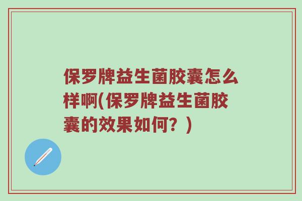 保罗牌益生菌胶囊怎么样啊(保罗牌益生菌胶囊的效果如何？)